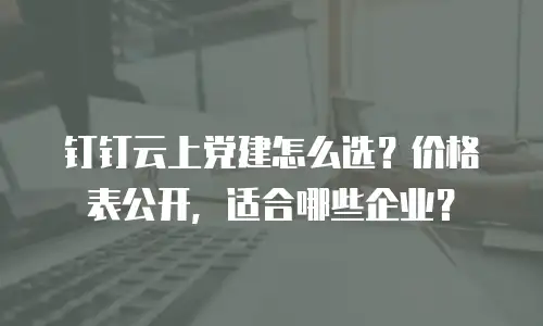 钉钉云上党建怎么选？价格表公开，适合哪些企业？