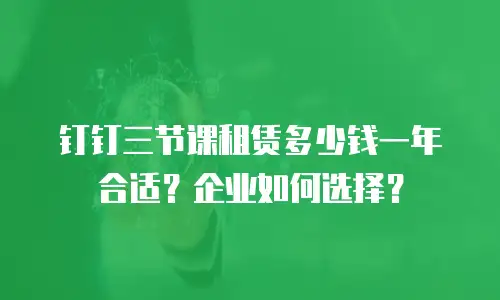 钉钉三节课租赁多少钱一年合适？企业如何选择？