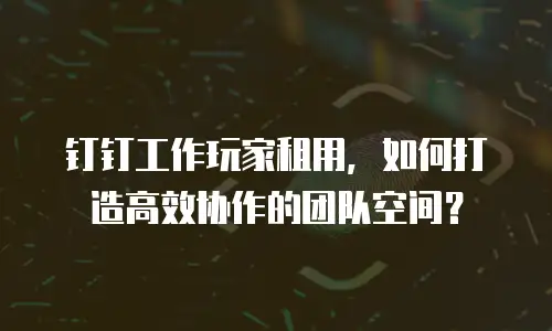 钉钉工作玩家租用，如何打造高效协作的团队空间？