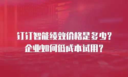 钉钉智能绩效价格是多少？企业如何低成本试用？