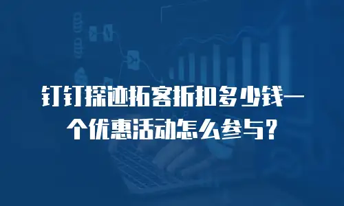 钉钉探迹拓客折扣多少钱一个优惠活动怎么参与？