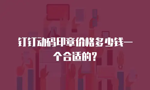钉钉动码印章价格多少钱一个合适的？
