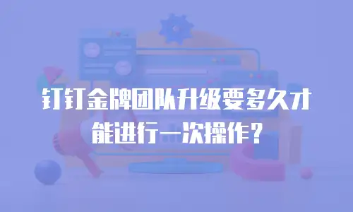 钉钉金牌团队升级要多久才能进行一次操作？