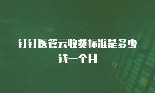 钉钉医管云收费标准是多少钱一个月