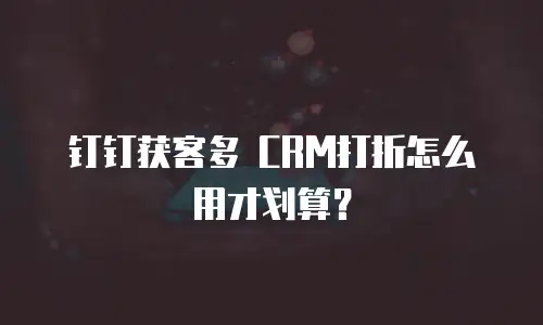 钉钉获客多 CRM打折怎么用才划算？