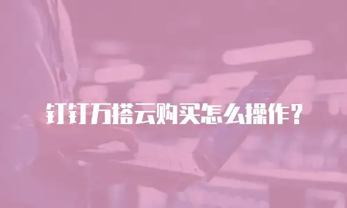 钉钉万搭云购买怎么操作？