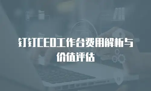 钉钉CEO工作台费用解析与价值评估