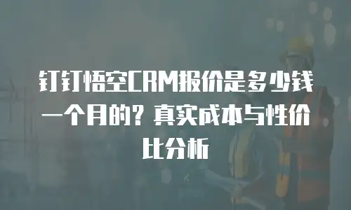 钉钉悟空CRM报价是多少钱一个月的？真实成本与性价比分析