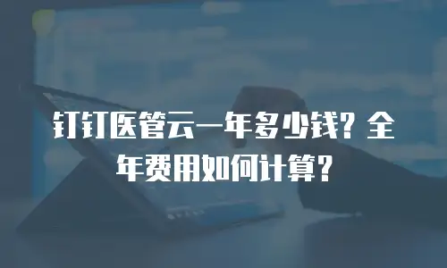 钉钉医管云一年多少钱？全年费用如何计算？