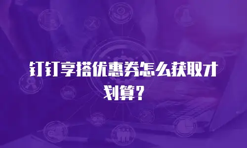 钉钉享搭优惠券怎么获取才划算？