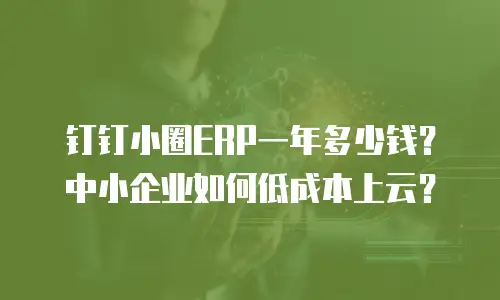 钉钉小圈ERP一年多少钱？中小企业如何低成本上云？