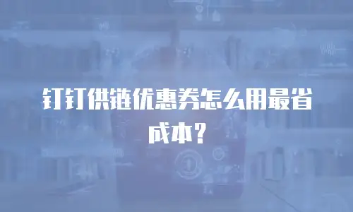 钉钉供链优惠券怎么用最省成本？