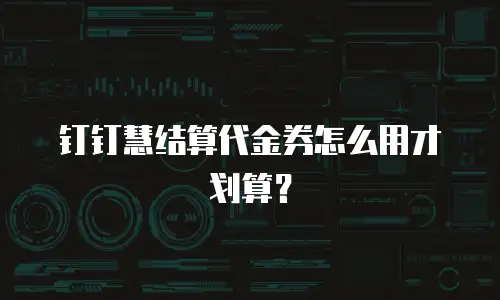 钉钉慧结算代金券怎么用才划算？
