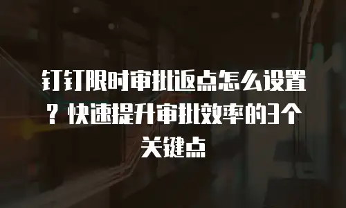 钉钉限时审批返点怎么设置？快速提升审批效率的3个关键点