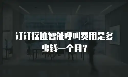 钉钉探迹智能呼叫费用是多少钱一个月？