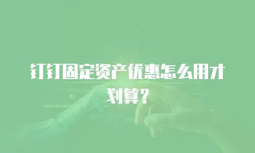 钉钉固定资产优惠怎么用才划算？