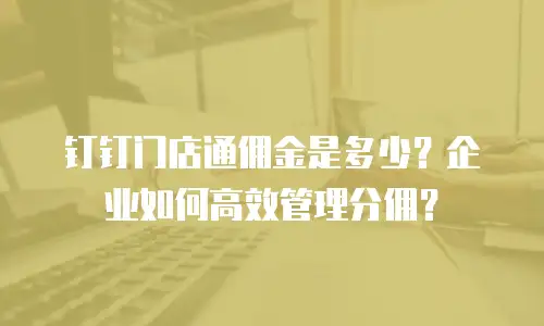 钉钉门店通佣金是多少？企业如何高效管理分佣？