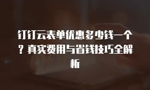 钉钉云表单优惠多少钱一个？真实费用与省钱技巧全解析