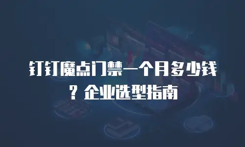 钉钉魔点门禁一个月多少钱？企业选型指南