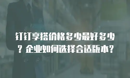 钉钉享搭价格多少最好多少？企业如何选择合适版本？