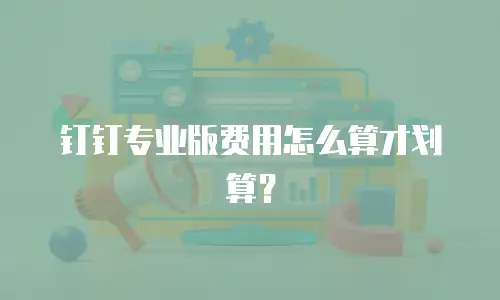 钉钉专业版费用怎么算才划算？