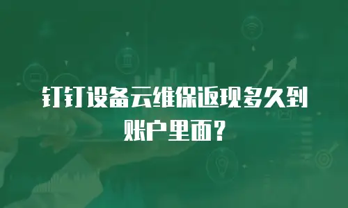 钉钉设备云维保返现多久到账户里面？