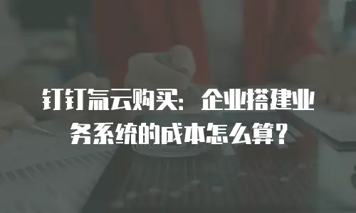 钉钉氚云购买：企业搭建业务系统的成本怎么算？