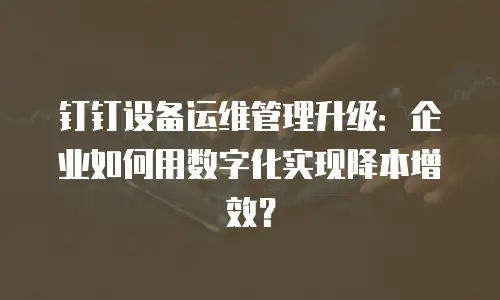钉钉设备运维管理升级：企业如何用数字化实现降本增效？