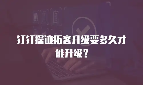 钉钉探迹拓客升级要多久才能升级？