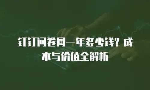 钉钉问卷网一年多少钱？成本与价值全解析