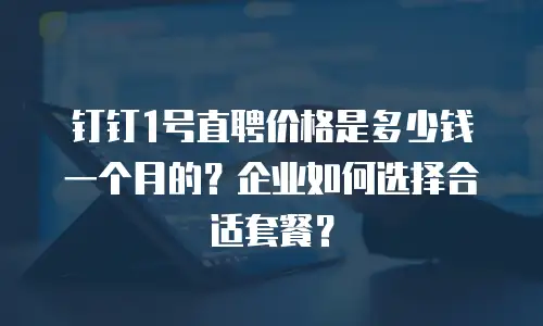 钉钉1号直聘价格是多少钱一个月的？企业如何选择合适套餐？