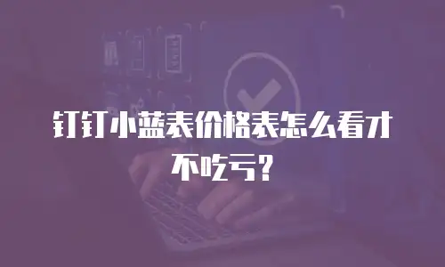 钉钉小蓝表价格表怎么看才不吃亏？