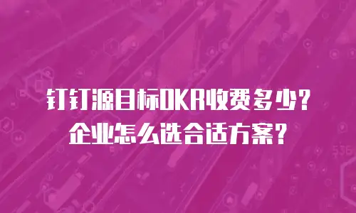 钉钉源目标OKR收费多少？企业怎么选合适方案？