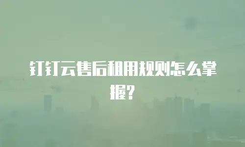 钉钉云售后租用规则怎么掌握？