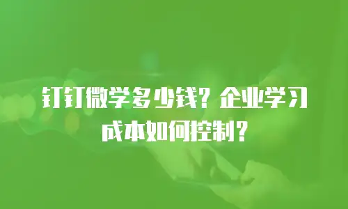 钉钉微学多少钱？企业学习成本如何控制？