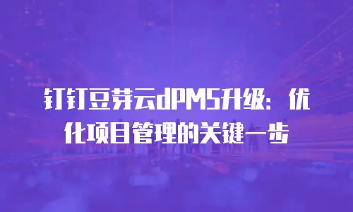 钉钉豆芽云dPMS升级：优化项目管理的关键一步