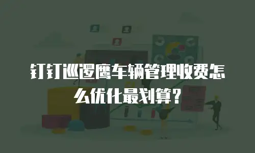钉钉巡逻鹰车辆管理收费怎么优化最划算？