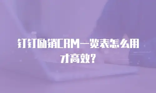 钉钉励销CRM一览表怎么用才高效？