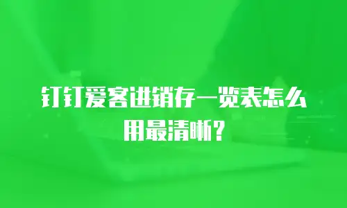 钉钉爱客进销存一览表怎么用最清晰？