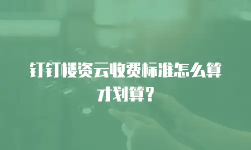 钉钉楼资云收费标准怎么算才划算？