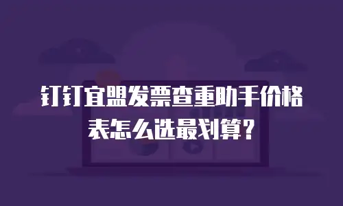 钉钉宜盟发票查重助手价格表怎么选最划算？