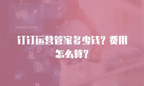 钉钉运营管家多少钱？费用怎么算？