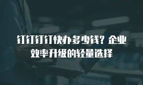 钉钉钉钉快办多少钱？企业效率升级的轻量选择