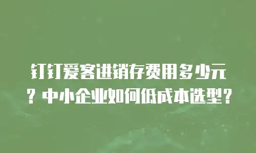 钉钉爱客进销存费用多少元？中小企业如何低成本选型？
