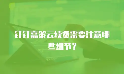 钉钉嘉策云续费需要注意哪些细节？