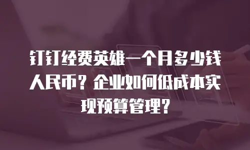 钉钉经费英雄一个月多少钱人民币？企业如何低成本实现预算管理？