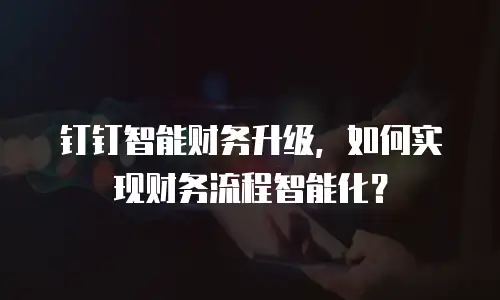钉钉智能财务升级，如何实现财务流程智能化？