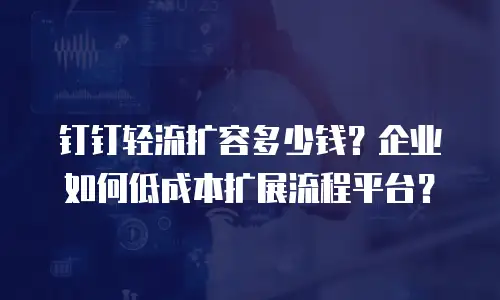 钉钉轻流扩容多少钱？企业如何低成本扩展流程平台？
