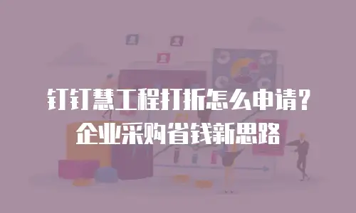钉钉慧工程打折怎么申请？企业采购省钱新思路