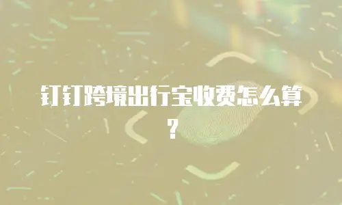 钉钉跨境出行宝收费怎么算？